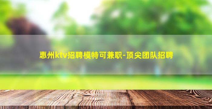 惠州ktv招聘模特可兼职-顶尖团队招聘