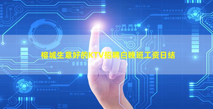 榕城生意好的KTV招聘白晚班工资日结
